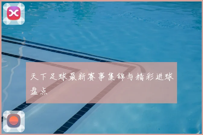 天下足球最新赛事集锦与精彩进球盘点