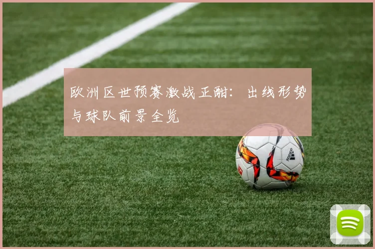 欧洲区世预赛激战正酣：出线形势与球队前景全览