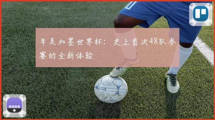 年美加墨世界杯:史上首次48队参赛的全新体验