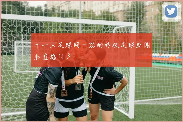 十一人足球网 - 您的终极足球新闻和直播门户