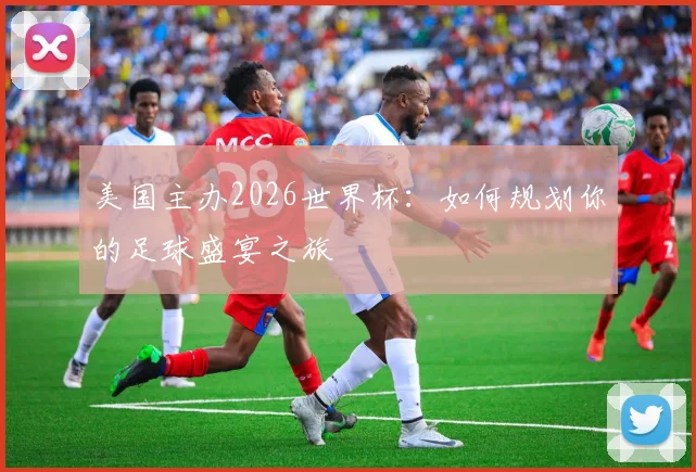 美国主办2026世界杯:如何规划你的足球盛宴之旅