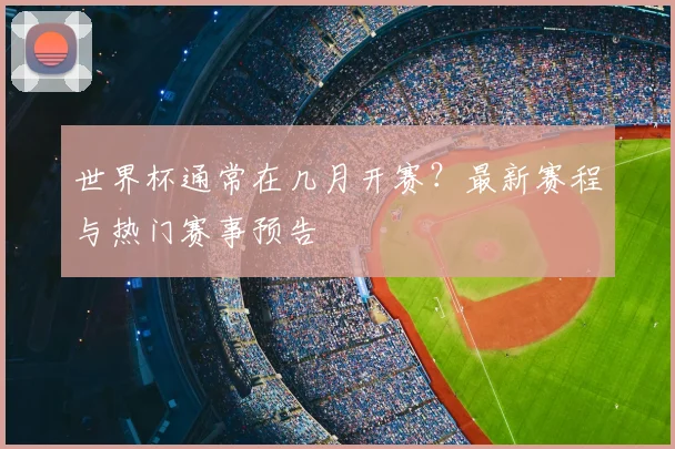 世界杯通常在几月开赛?最新赛程与热门赛事预告
