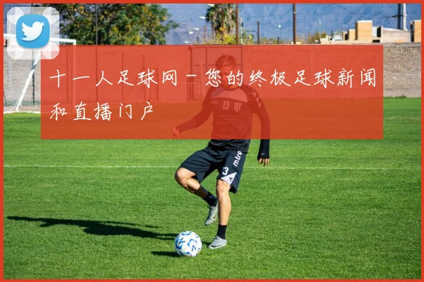 十一人足球网 - 您的终极足球新闻和直播门户