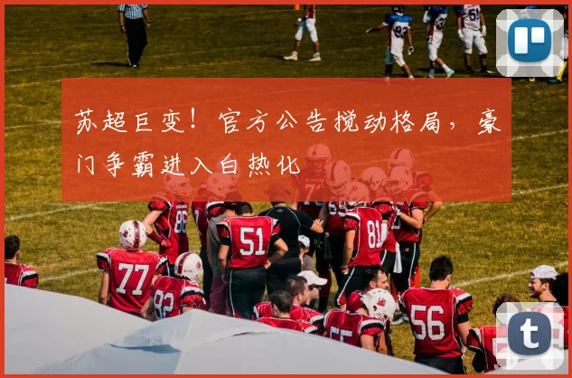苏超巨变！官方公告搅动格局，豪门争霸进入白热化