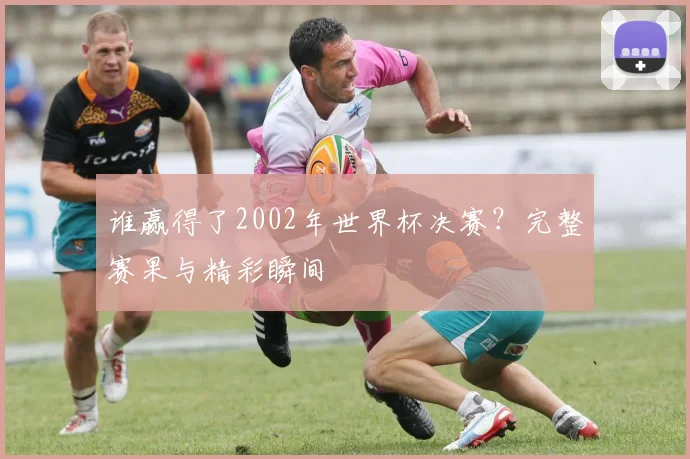 谁赢得了2002年世界杯决赛?完整赛果与精彩瞬间