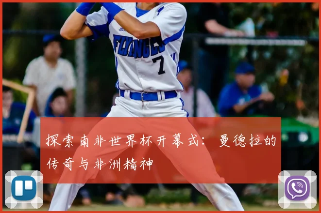 探索南非世界杯开幕式:曼德拉的传奇与非洲精神