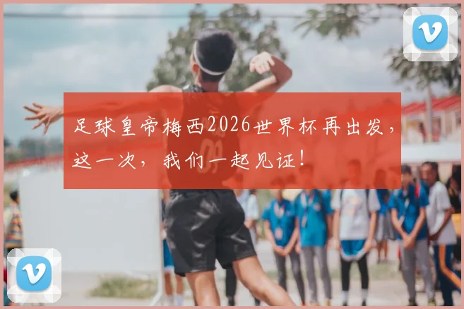足球皇帝梅西2026世界杯再出发，这一次，我们一起见证！