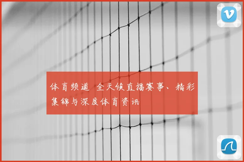 体育频道 全天候直播赛事、精彩集锦与深度体育资讯